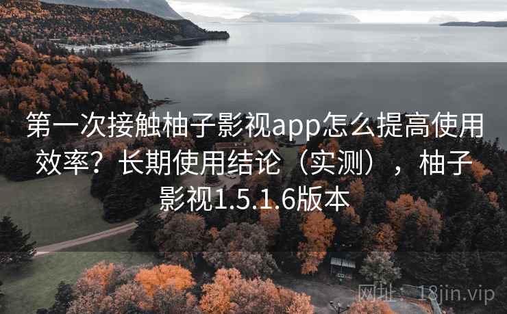 第一次接触柚子影视app怎么提高使用效率？长期使用结论（实测），柚子影视1.5.1.6版本