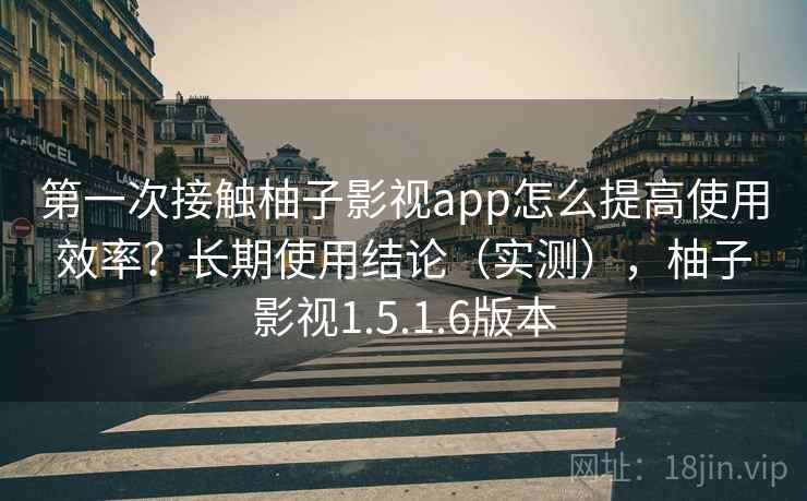 第一次接触柚子影视app怎么提高使用效率?长期使用结论(实测),柚子影视1.5.1.6版本 第一次接触柚子影视app怎么提高使用效率?长期使用结论(实测),柚子影视1.5.1.6版本