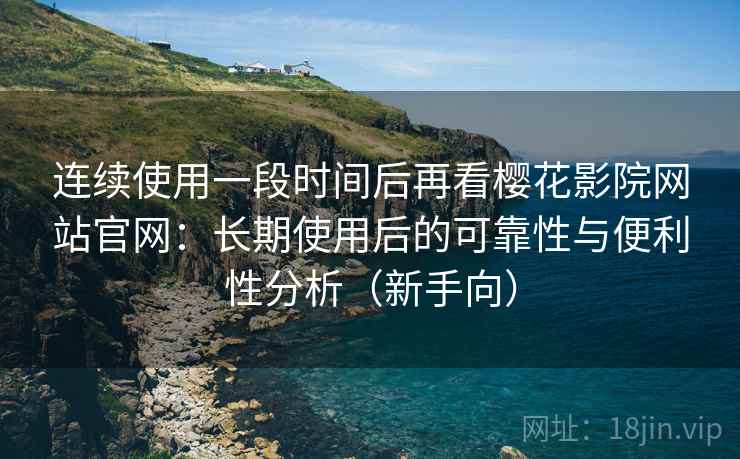 连续使用一段时间后再看樱花影院网站官网：长期使用后的可靠性与便利性分析（新手向）