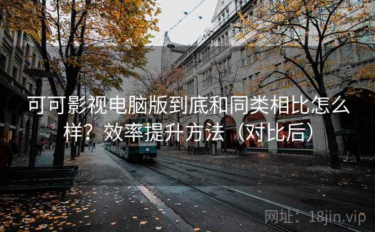 可可影视电脑版到底和同类相比怎么样？效率提升方法（对比后）