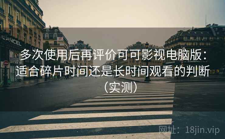 多次使用后再评价可可影视电脑版：适合碎片时间还是长时间观看的判断（实测）