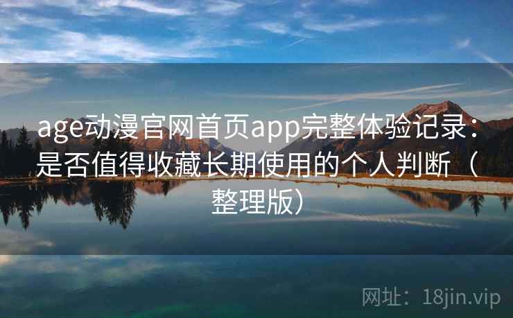 age动漫官网首页app完整体验记录：是否值得收藏长期使用的个人判断（整理版）