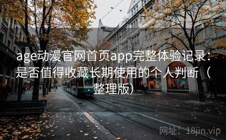 age动漫官网首页app完整体验记录：是否值得收藏长期使用的个人判断（整理版）