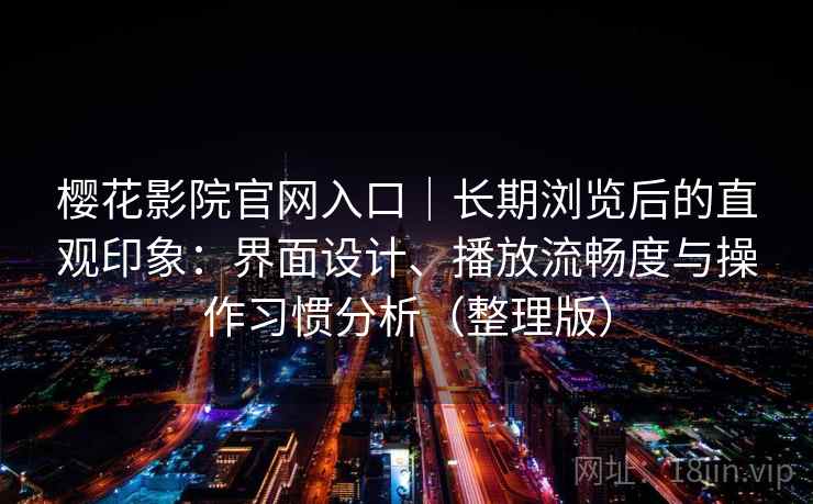 樱花影院官网入口｜长期浏览后的直观印象：界面设计、播放流畅度与操作习惯分析（整理版）