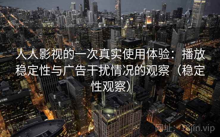 人人影视的一次真实使用体验:播放稳定性与广告干扰情况的观察(稳定性观察) 人人影视的一次真实使用体验:播放稳定性与广告干扰情况的观察(稳定性观察)