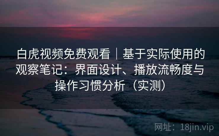 白虎视频免费观看｜基于实际使用的观察笔记：界面设计、播放流畅度与操作习惯分析（实测）