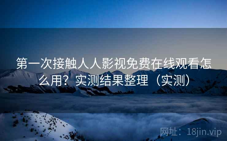 第一次接触人人影视免费在线观看怎么用？实测结果整理（实测）