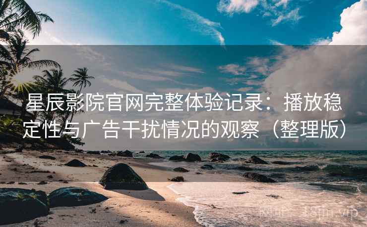 星辰影院官网完整体验记录：播放稳定性与广告干扰情况的观察（整理版）