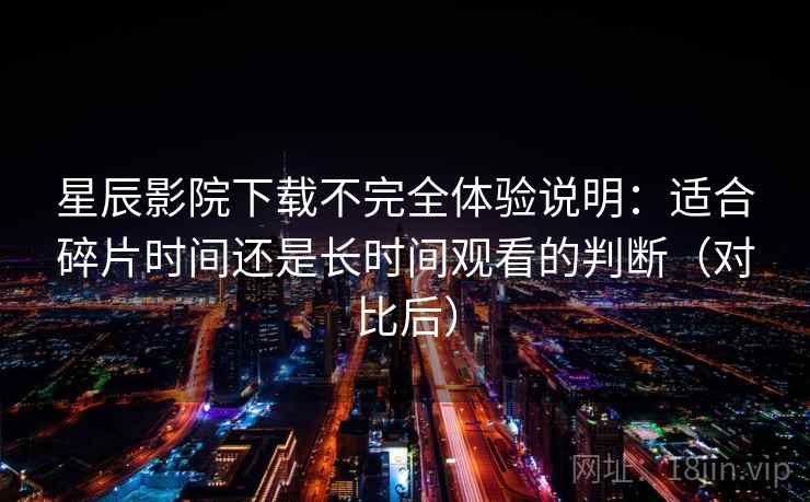 星辰影院下载不完全体验说明:适合碎片时间还是长时间观看的判断(对比后) 星辰影院下载不完全体验说明:适合碎片时间还是长时间观看的判断(对比后)