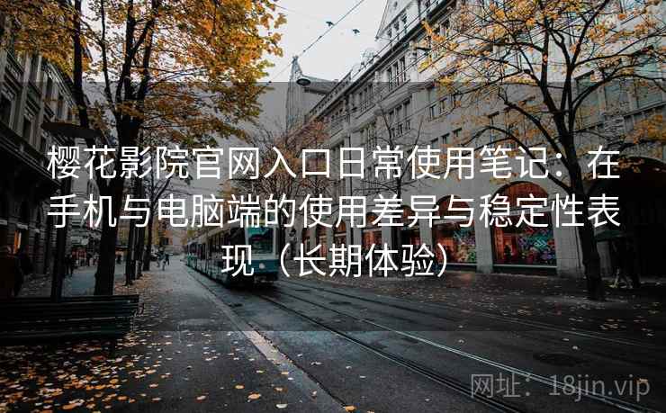 樱花影院官网入口日常使用笔记：在手机与电脑端的使用差异与稳定性表现（长期体验）