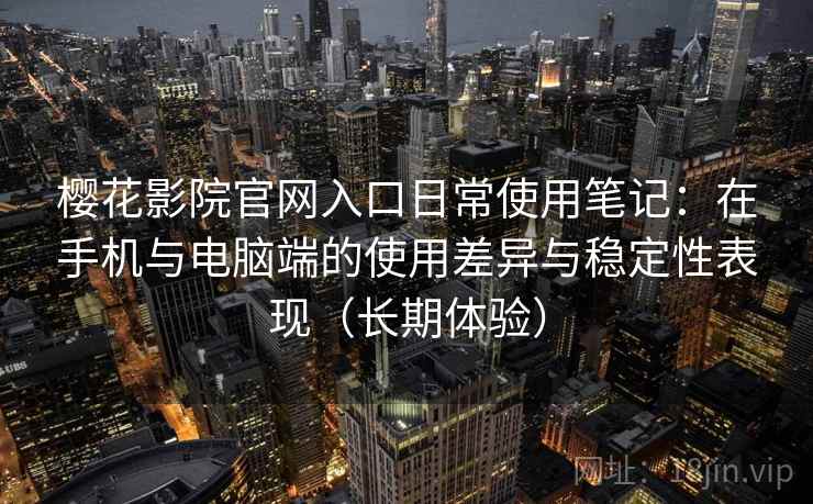 樱花影院官网入口日常使用笔记：在手机与电脑端的使用差异与稳定性表现（长期体验）