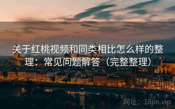 关于红桃视频和同类相比怎么样的整理：常见问题解答（完整整理）