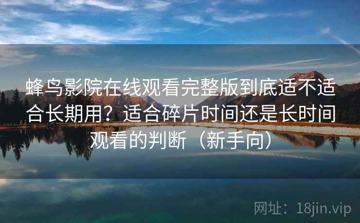 蜂鸟影院在线观看完整版到底适不适合长期用？适合碎片时间还是长时间观看的判断（新手向）