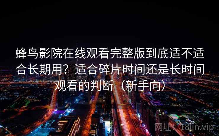 蜂鸟影院在线观看完整版到底适不适合长期用?适合碎片时间还是长时间观看的判断(新手向) 蜂鸟影院在线观看完整版到底适不适合长期用?适合碎片时间还是长时间观看的判断(新手向)