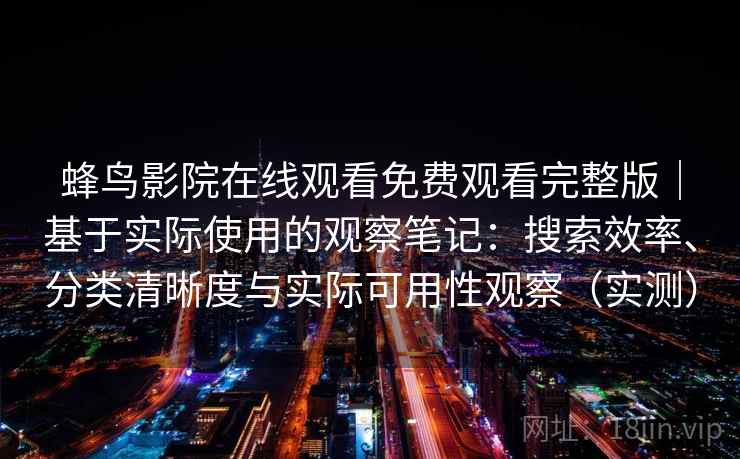 蜂鸟影院在线观看免费观看完整版｜基于实际使用的观察笔记：搜索效率、分类清晰度与实际可用性观察（实测）