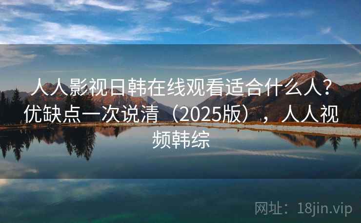 人人影视日韩在线观看适合什么人？优缺点一次说清（2025版），人人视频韩综