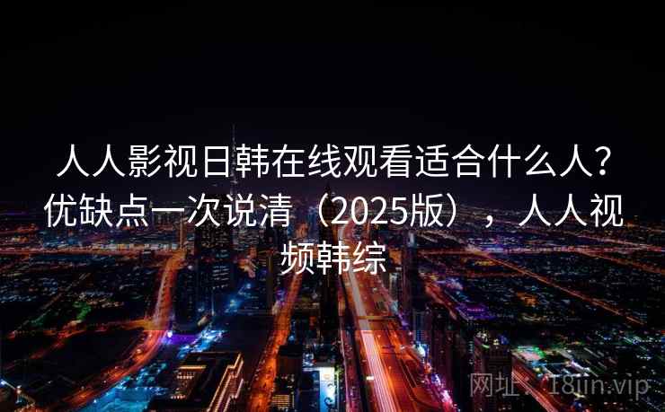 人人影视日韩在线观看适合什么人？优缺点一次说清（2025版），人人视频韩综