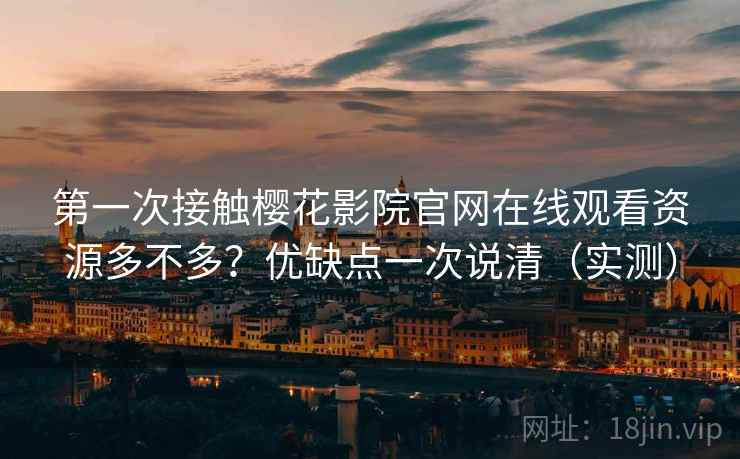 第一次接触樱花影院官网在线观看资源多不多？优缺点一次说清（实测）