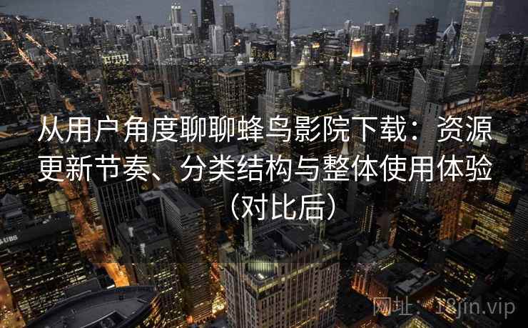 从用户角度聊聊蜂鸟影院下载：资源更新节奏、分类结构与整体使用体验（对比后）