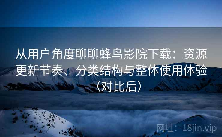 从用户角度聊聊蜂鸟影院下载：资源更新节奏、分类结构与整体使用体验（对比后）