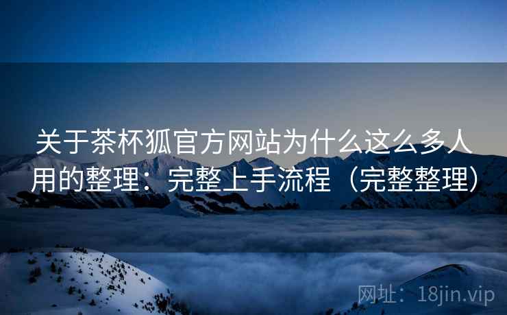 关于茶杯狐官方网站为什么这么多人用的整理：完整上手流程（完整整理）