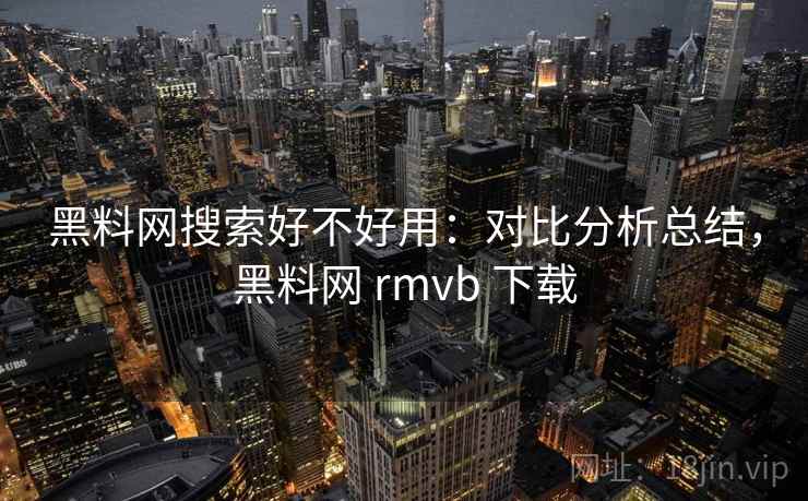 黑料网搜索好不好用：对比分析总结，黑料网 rmvb 下载