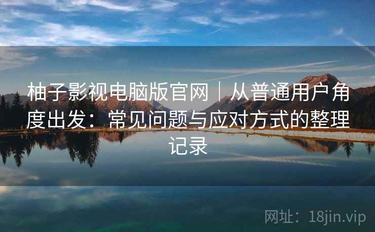 柚子影视电脑版官网｜从普通用户角度出发：常见问题与应对方式的整理记录