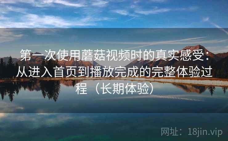第一次使用蘑菇视频时的真实感受：从进入首页到播放完成的完整体验过程（长期体验）