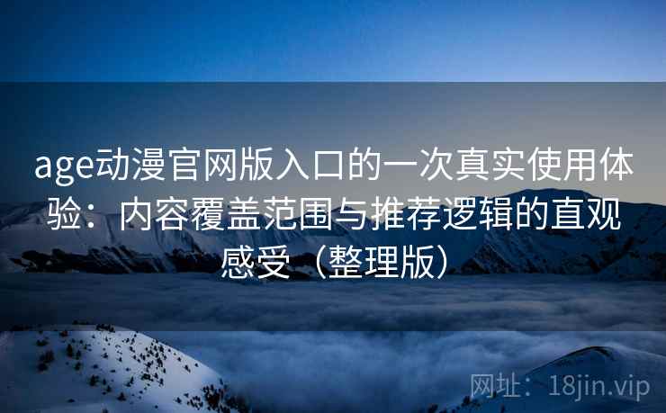 age动漫官网版入口的一次真实使用体验：内容覆盖范围与推荐逻辑的直观感受（整理版）