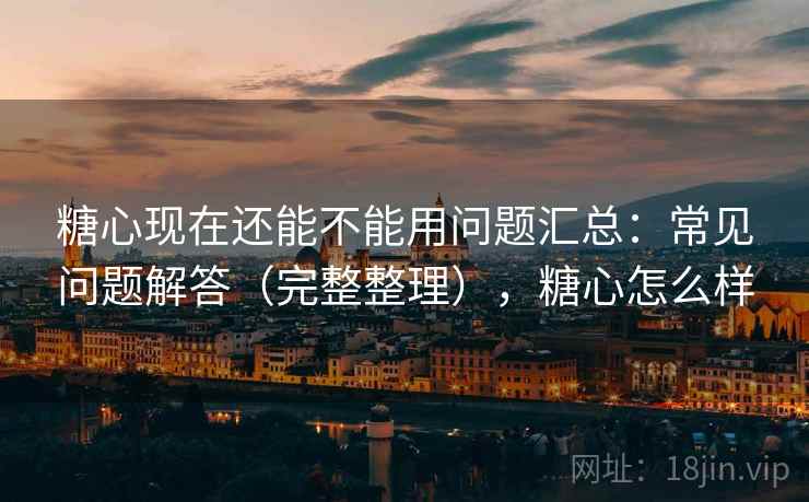 糖心现在还能不能用问题汇总:常见问题解答(完整整理),糖心怎么样 糖心现在还能不能用问题汇总:常见问题解答(完整整理),糖心怎么样