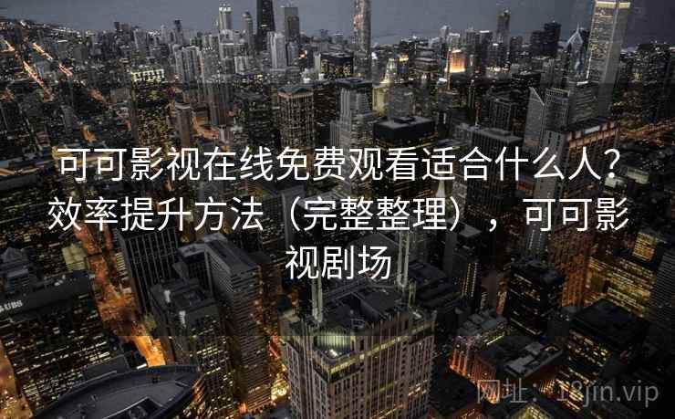 可可影视在线免费观看适合什么人？效率提升方法（完整整理），可可影视剧场