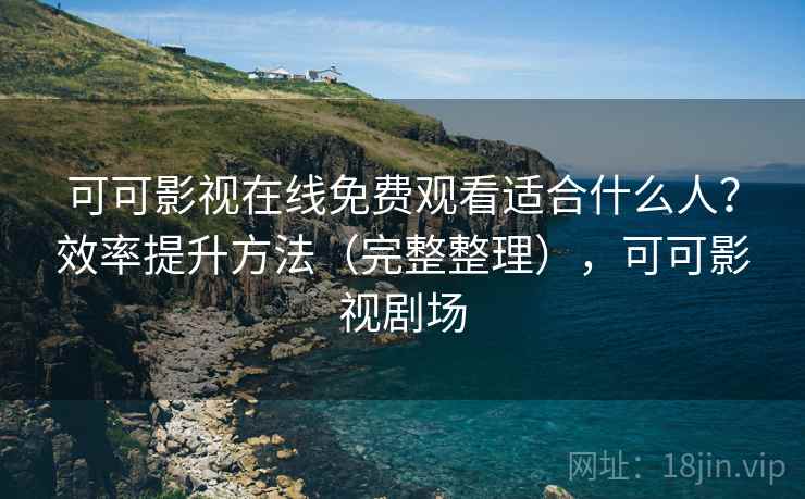 可可影视在线免费观看适合什么人？效率提升方法（完整整理），可可影视剧场