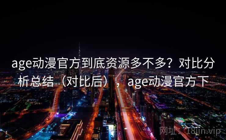 age动漫官方到底资源多不多？对比分析总结（对比后），age动漫官方下