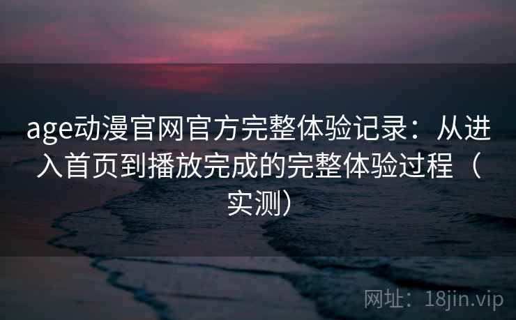 age动漫官网官方完整体验记录：从进入首页到播放完成的完整体验过程（实测）