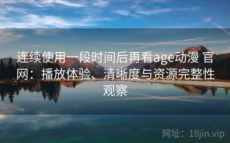 连续使用一段时间后再看age动漫 官网：播放体验、清晰度与资源完整性观察