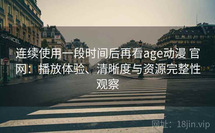 连续使用一段时间后再看age动漫 官网：播放体验、清晰度与资源完整性观察