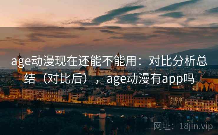age动漫现在还能不能用：对比分析总结（对比后），age动漫有app吗