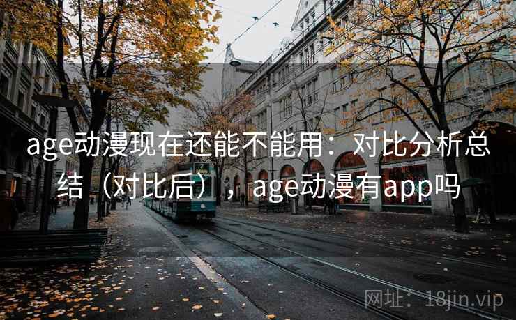 age动漫现在还能不能用：对比分析总结（对比后），age动漫有app吗