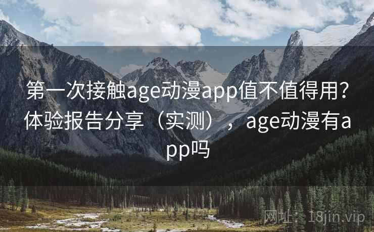 第一次接触age动漫app值不值得用？体验报告分享（实测），age动漫有app吗