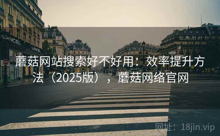 蘑菇网站搜索好不好用：效率提升方法（2025版），蘑菇网络官网