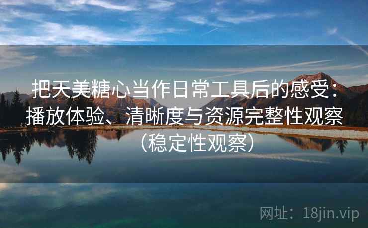把天美糖心当作日常工具后的感受：播放体验、清晰度与资源完整性观察（稳定性观察）