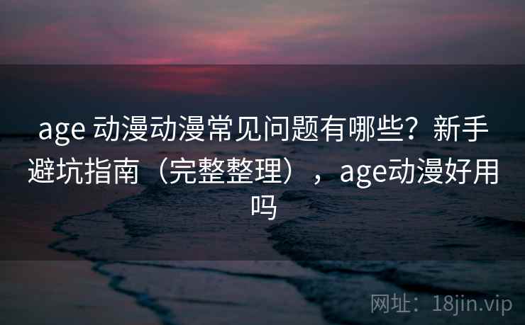 age 动漫动漫常见问题有哪些？新手避坑指南（完整整理），age动漫好用吗