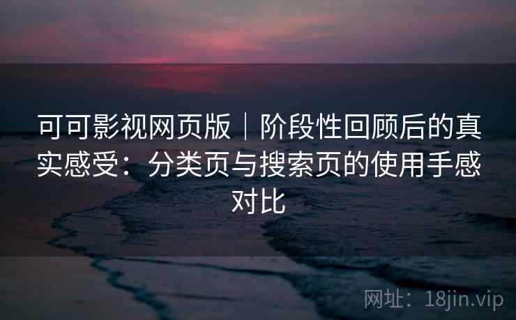 可可影视网页版｜阶段性回顾后的真实感受：分类页与搜索页的使用手感对比
