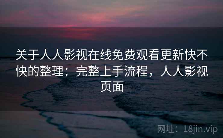 关于人人影视在线免费观看更新快不快的整理：完整上手流程，人人影视页面