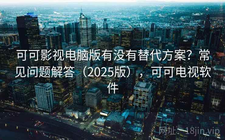 可可影视电脑版有没有替代方案？常见问题解答（2025版），可可电视软件