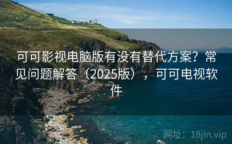 可可影视电脑版有没有替代方案？常见问题解答（2025版），可可电视软件