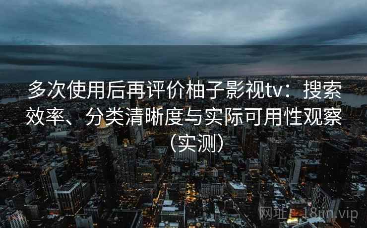 多次使用后再评价柚子影视tv：搜索效率、分类清晰度与实际可用性观察（实测）