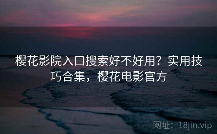 樱花影院入口搜索好不好用？实用技巧合集，樱花电影官方