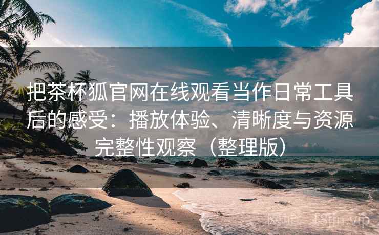 把茶杯狐官网在线观看当作日常工具后的感受：播放体验、清晰度与资源完整性观察（整理版）