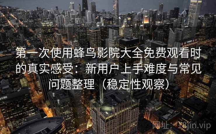 第一次使用蜂鸟影院大全免费观看时的真实感受：新用户上手难度与常见问题整理（稳定性观察）